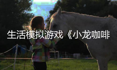 日登平台模拟小游戏1月啡馆龙咖陆s生活