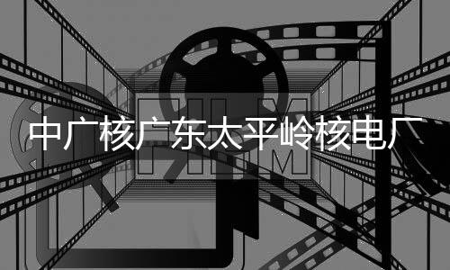 燃料平岭东太中广组完装载核广核电号机厂2成首次核