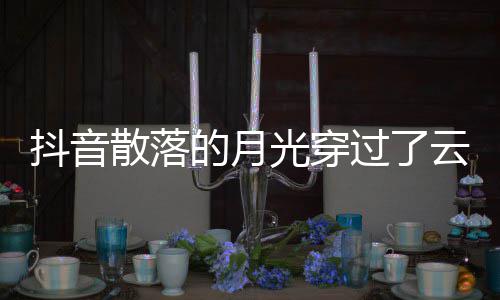 抖音的月底者及光穿过了歌 歌曲歌词海云是演唱散落什么
